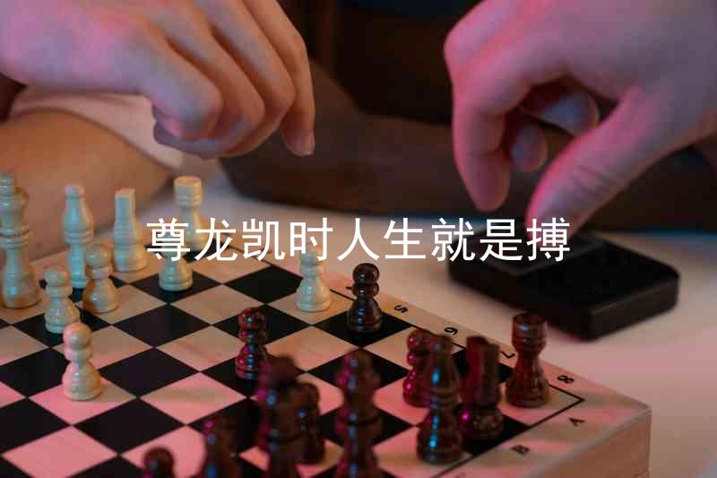 尊龙凯时人生就是搏